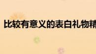 比较有意义的表白礼物精选 让爱意触手可及